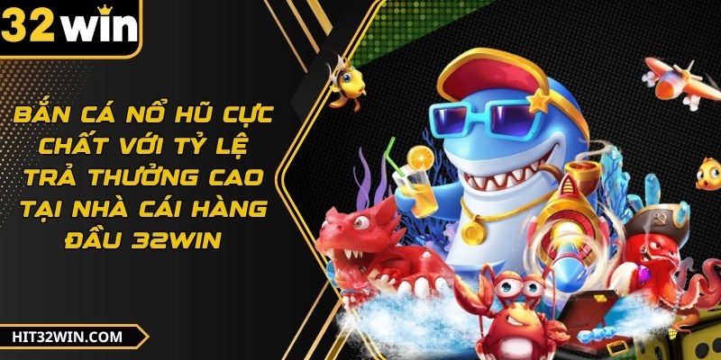 Bắn cá cực chất với tỷ lệ trả thưởng cao tại nhà cái hàng đầu 32WIN